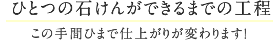 { ひとつの石けんができるまでの工程 }この手間ひまで仕上がりが変わります!
